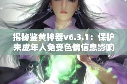揭秘鉴黄神器v6.3.1：保护未成年人免受色情信息影响