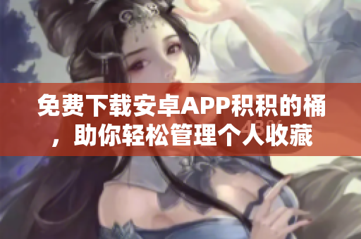 免费下载安卓APP积积的桶，助你轻松管理个人收藏