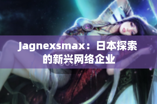 Jagnexsmax：日本探索的新兴网络企业