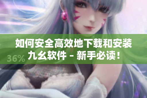 如何安全高效地下载和安装九幺软件 – 新手必读！