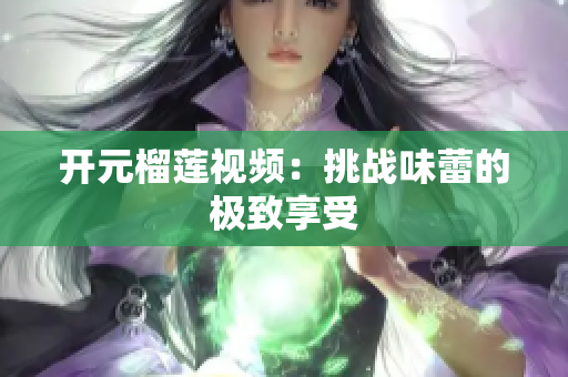 开元榴莲视频：挑战味蕾的极致享受