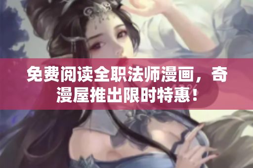免费阅读全职法师漫画，奇漫屋推出限时特惠！