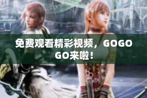 免费观看精彩视频，GOGOGO来啦！