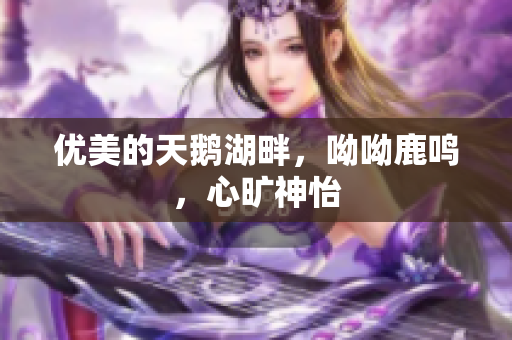 优美的天鹅湖畔，呦呦鹿鸣，心旷神怡