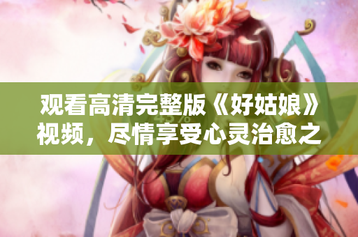 观看高清完整版《好姑娘》视频，尽情享受心灵治愈之旅！