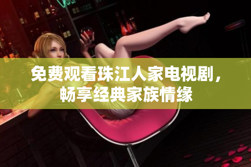 免费观看珠江人家电视剧，畅享经典家族情缘