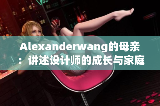 Alexanderwang的母亲：讲述设计师的成长与家庭