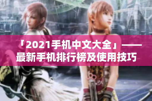 「2021手机中文大全」——最新手机排行榜及使用技巧