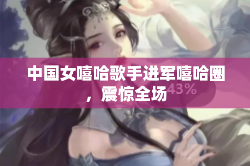 中国女嘻哈歌手进军嘻哈圈，震惊全场