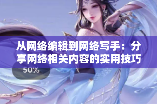 从网络编辑到网络写手：分享网络相关内容的实用技巧