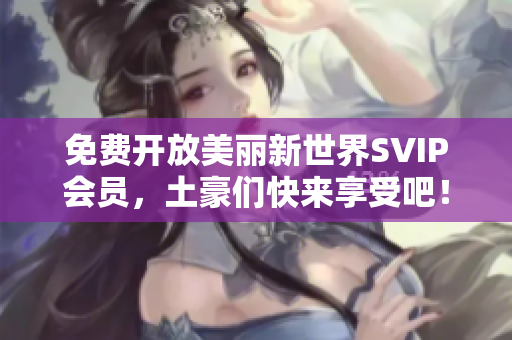 免费开放美丽新世界SVIP会员，土豪们快来享受吧！