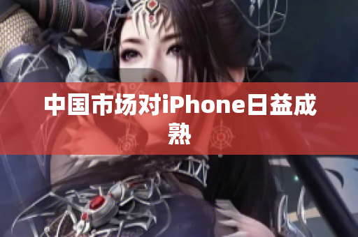 中国市场对iPhone日益成熟