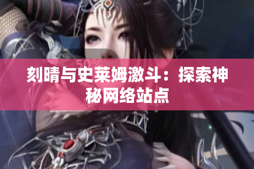 刻晴与史莱姆激斗：探索神秘网络站点