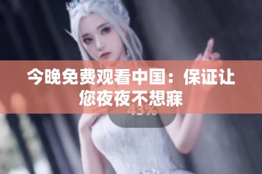 今晚免费观看中国：保证让您夜夜不想寐