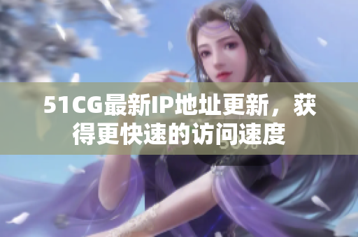 51CG最新IP地址更新，获得更快速的访问速度