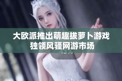 大欧派推出萌趣拔萝卜游戏 独领风骚网游市场