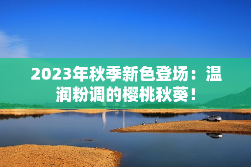 2023年秋季新色登场：温润粉调的樱桃秋葵！