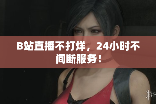 B站直播不打烊，24小时不间断服务！