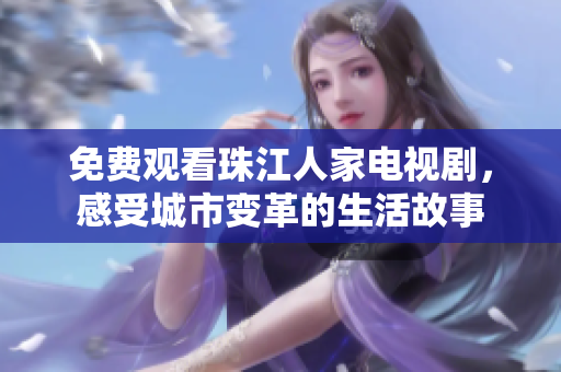 免费观看珠江人家电视剧，感受城市变革的生活故事