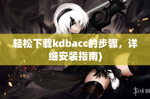 轻松下载kdbacc的步骤，详细安装指南)