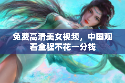 免费高清美女视频，中国观看全程不花一分钱