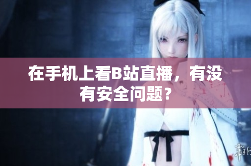 在手机上看B站直播，有没有安全问题？