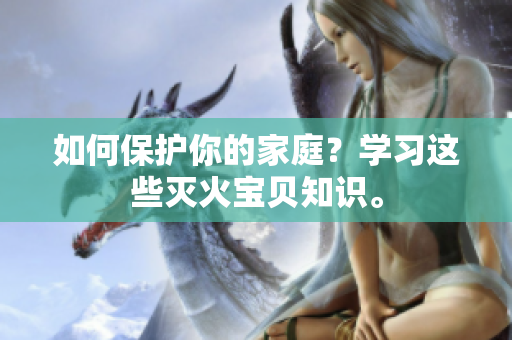 如何保护你的家庭？学习这些灭火宝贝知识。