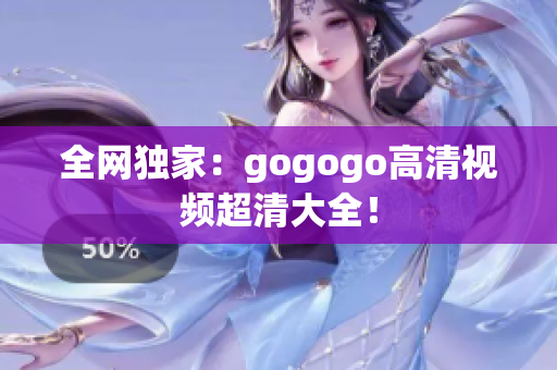 全网独家：gogogo高清视频超清大全！