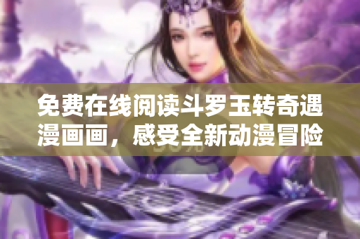 免费在线阅读斗罗玉转奇遇漫画画，感受全新动漫冒险世界