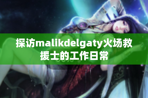 探访malikdelgaty火场救援士的工作日常