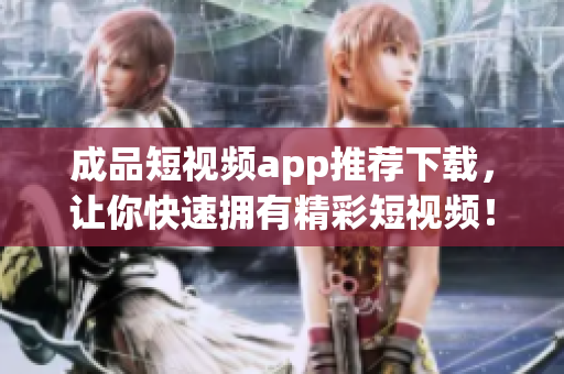 成品短视频app推荐下载，让你快速拥有精彩短视频！
