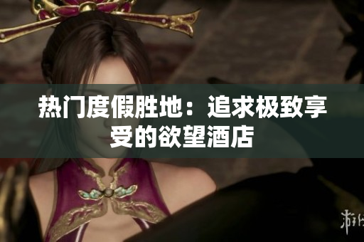 热门度假胜地：追求极致享受的欲望酒店