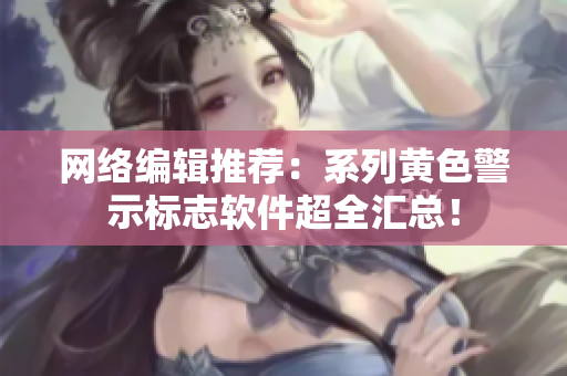 网络编辑推荐：系列黄色警示标志软件超全汇总！