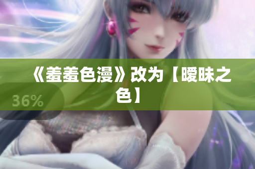 《羞羞色漫》改为【暧昧之色】