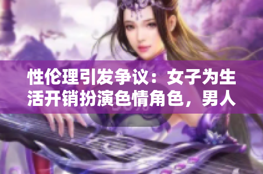 性伦理引发争议：女子为生活开销扮演色情角色，男人越界狂插30分钟