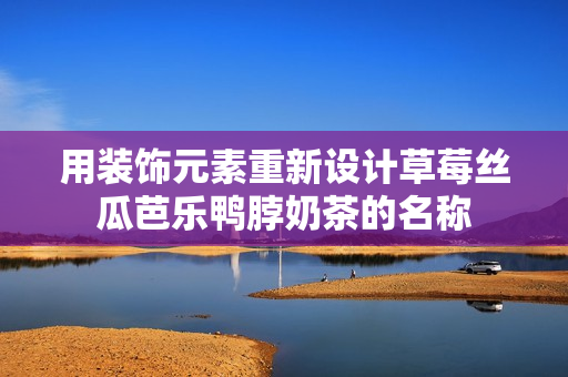 用装饰元素重新设计草莓丝瓜芭乐鸭脖奶茶的名称