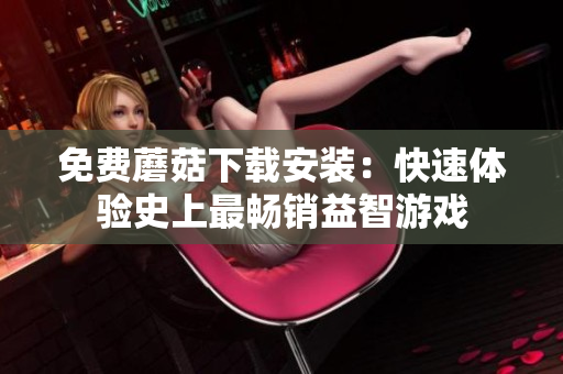 免费蘑菇下载安装：快速体验史上最畅销益智游戏