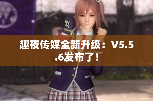 趣夜传媒全新升级：V5.5.6发布了！