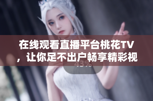 在线观看直播平台桃花TV，让你足不出户畅享精彩视听体验