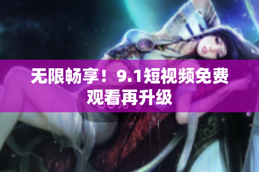 无限畅享！9.1短视频免费观看再升级