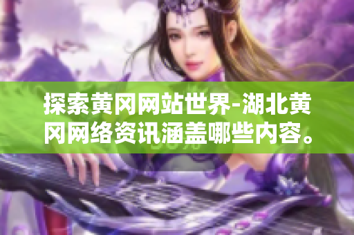 探索黄冈网站世界-湖北黄冈网络资讯涵盖哪些内容。