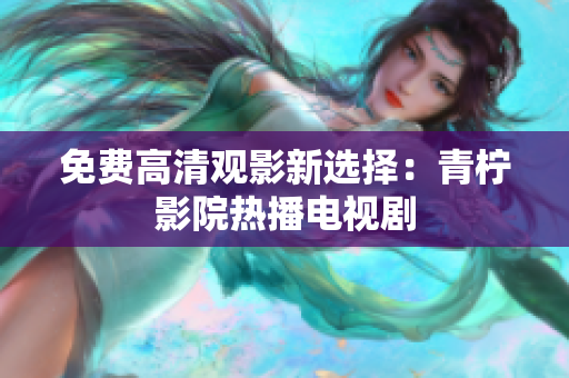 免费高清观影新选择：青柠影院热播电视剧