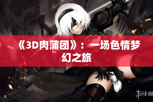 《3D肉蒲团》：一场色情梦幻之旅