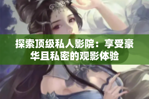 探索顶级私人影院：享受豪华且私密的观影体验