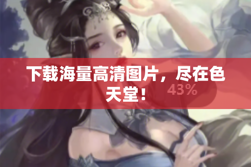 下载海量高清图片，尽在色天堂！