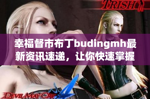 幸福督市布丁budingmh最新资讯速递，让你快速掌握！