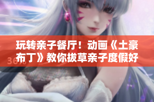 玩转亲子餐厅！动画《土豪布丁》教你拔草亲子度假好去处