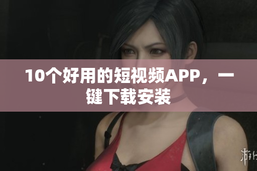 10个好用的短视频APP，一键下载安装