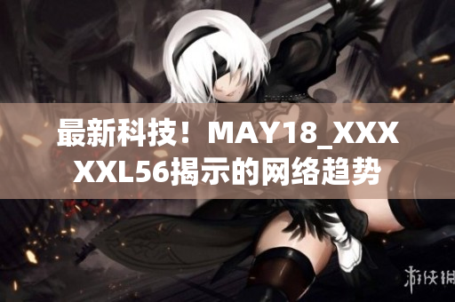 最新科技！MAY18_XXXXXL56揭示的网络趋势
