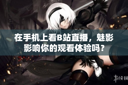 在手机上看B站直播，魅影影响你的观看体验吗？